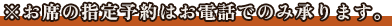 ※お席の指定予約はお電話でのみ承ります。